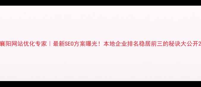 图片 襄阳网站优化专家｜最新SEO方案曝光！本地企业排名稳居前三的秘诀大公开2