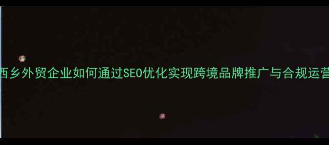 图片 西乡外贸企业如何通过SEO优化实现跨境品牌推广与合规运营