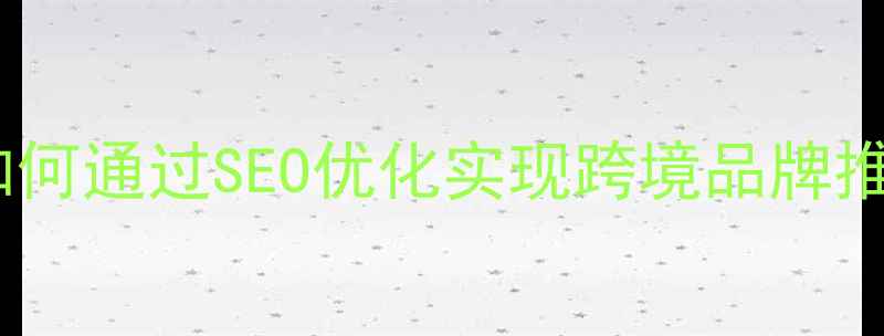 图片 西乡外贸企业如何通过SEO优化实现跨境品牌推广与合规运营2