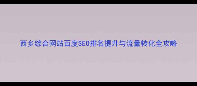 图片 西乡综合网站百度SEO排名提升与流量转化全攻略