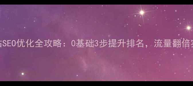 图片 西乡网站SEO优化全攻略：0基础3步提升排名，流量翻倍实操指南