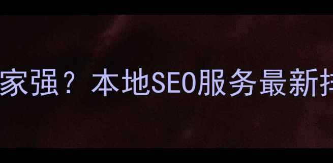 图片 西乡网站优化哪家强？本地SEO服务最新排名及避坑指南1