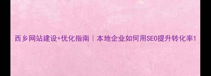 图片 西乡网站建设+优化指南｜本地企业如何用SEO提升转化率1