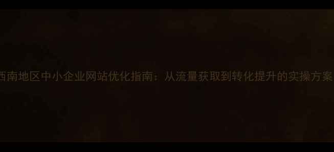 图片 西南地区中小企业网站优化指南：从流量获取到转化提升的实操方案1