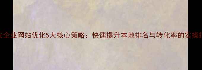 图片 西安企业网站优化5大核心策略：快速提升本地排名与转化率的实操指南
