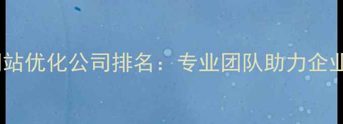 图片 西湖区网站优化公司排名：专业团队助力企业SEO升级