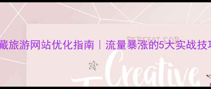 图片 西藏旅游网站优化指南｜流量暴涨的5大实战技巧2