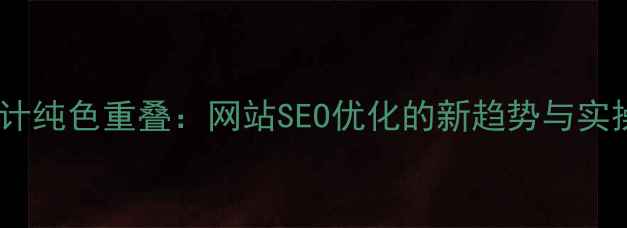 图片 视觉设计纯色重叠：网站SEO优化的新趋势与实操指南1