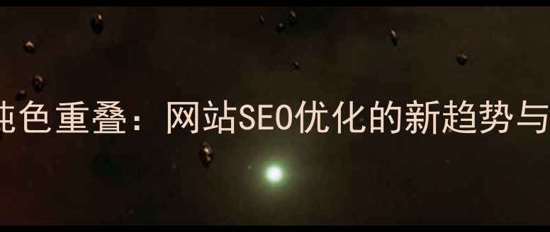 图片 视觉设计纯色重叠：网站SEO优化的新趋势与实操指南2