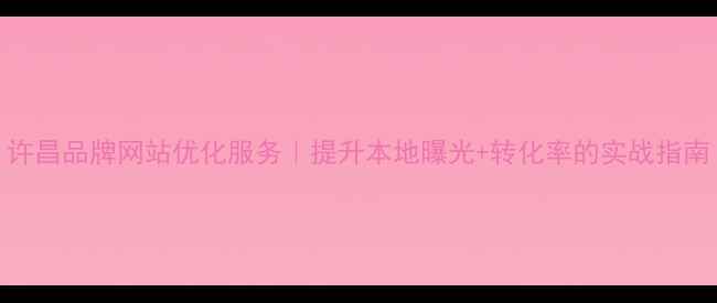 图片 许昌品牌网站优化服务｜提升本地曝光+转化率的实战指南