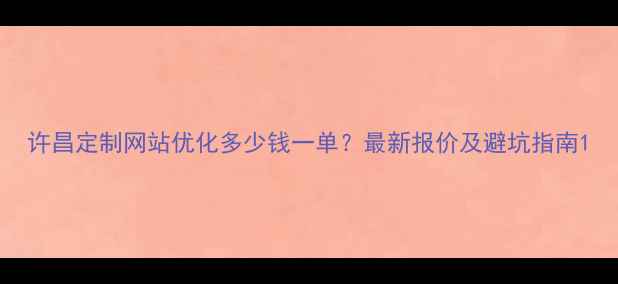 图片 许昌定制网站优化多少钱一单？最新报价及避坑指南1