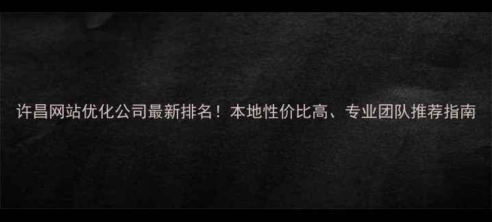 图片 许昌网站优化公司最新排名！本地性价比高、专业团队推荐指南