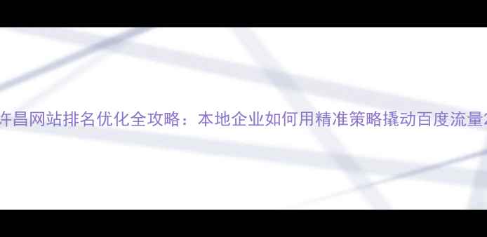 图片 许昌网站排名优化全攻略：本地企业如何用精准策略撬动百度流量2