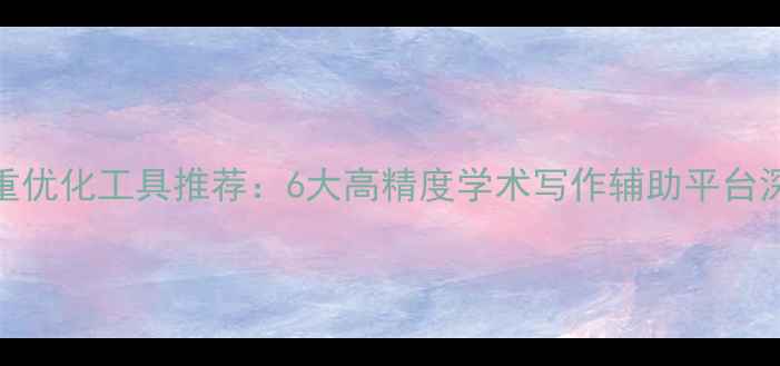 图片 论文降重优化工具推荐：6大高精度学术写作辅助平台深度测评