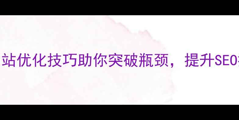 图片 设计创意不足？5个网站优化技巧助你突破瓶颈，提升SEO排名（附实战案例）2