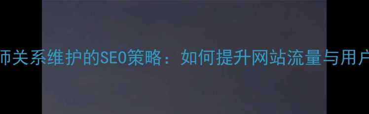 图片 设计师关系维护的SEO策略：如何提升网站流量与用户粘性