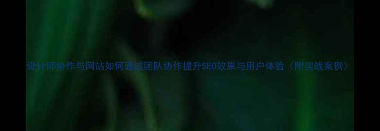 图片 设计师协作与网站如何通过团队协作提升SEO效果与用户体验（附实战案例）