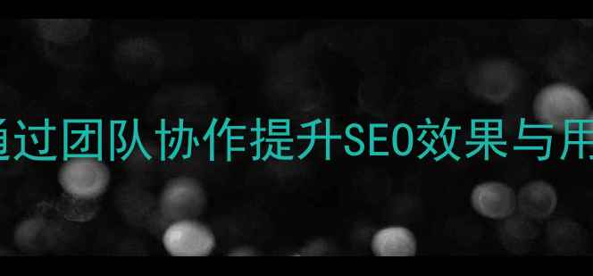 图片 设计师协作与网站如何通过团队协作提升SEO效果与用户体验（附实战案例）1