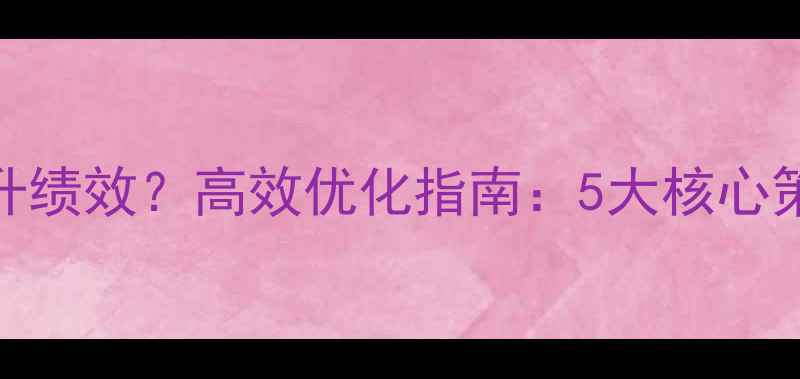 图片 设计师如何提升绩效？高效优化指南：5大核心策略与实战案例