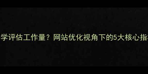 图片 设计师如何科学评估工作量？网站优化视角下的5大核心指标与实操指南