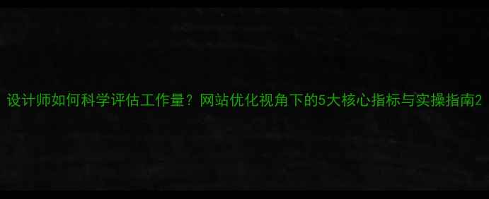 图片 设计师如何科学评估工作量？网站优化视角下的5大核心指标与实操指南2