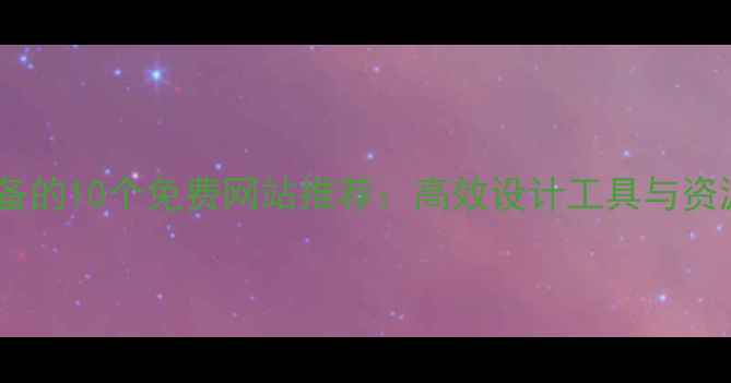 图片 设计师必备的10个免费网站推荐：高效设计工具与资源平台全1