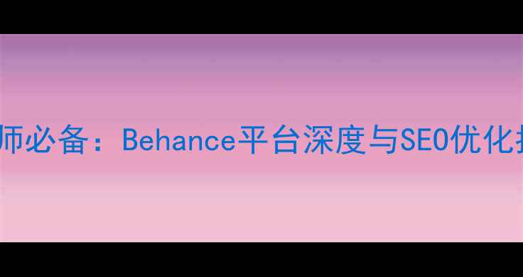 图片 设计师必备：Behance平台深度与SEO优化指南2