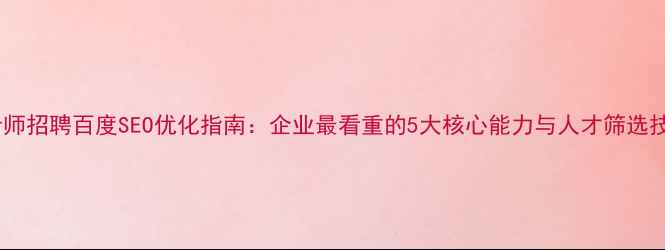 图片 设计师招聘百度SEO优化指南：企业最看重的5大核心能力与人才筛选技巧2