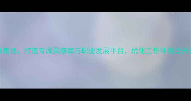 图片 设计师聚集地：打造专属灵感库与职业发展平台，优化工作环境提升设计效率