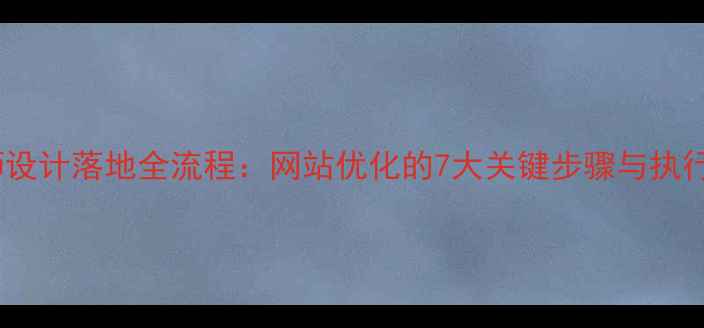 图片 设计师设计落地全流程：网站优化的7大关键步骤与执行指南1