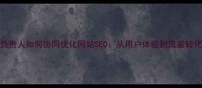 图片 设计总监与UX负责人如何协同优化网站SEO：从用户体验到流量转化的全链路策略