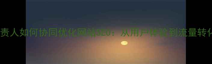 图片 设计总监与UX负责人如何协同优化网站SEO：从用户体验到流量转化的全链路策略2