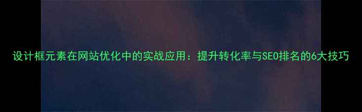 图片 设计框元素在网站优化中的实战应用：提升转化率与SEO排名的6大技巧