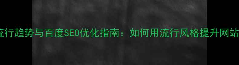 图片 设计流行趋势与百度SEO优化指南：如何用流行风格提升网站流量1