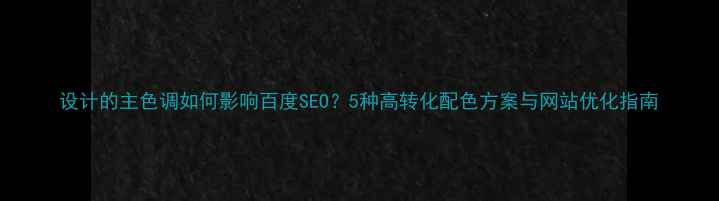 图片 设计的主色调如何影响百度SEO？5种高转化配色方案与网站优化指南