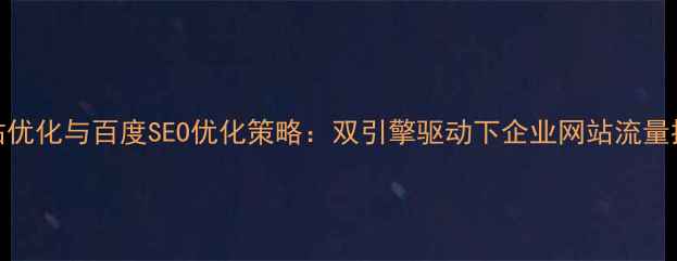 图片 谷歌泛站优化与百度SEO优化策略：双引擎驱动下企业网站流量提升指南