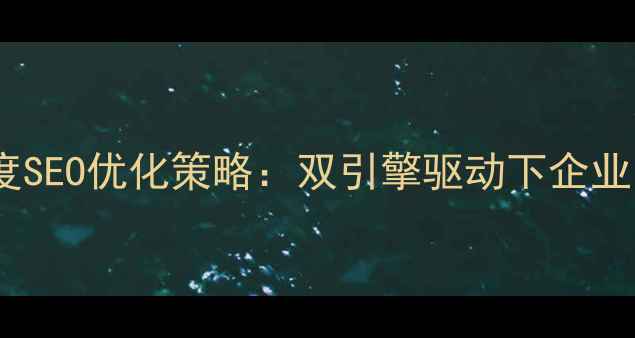 图片 谷歌泛站优化与百度SEO优化策略：双引擎驱动下企业网站流量提升指南2
