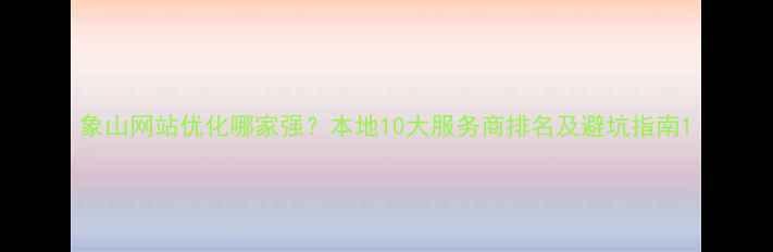 图片 象山网站优化哪家强？本地10大服务商排名及避坑指南1