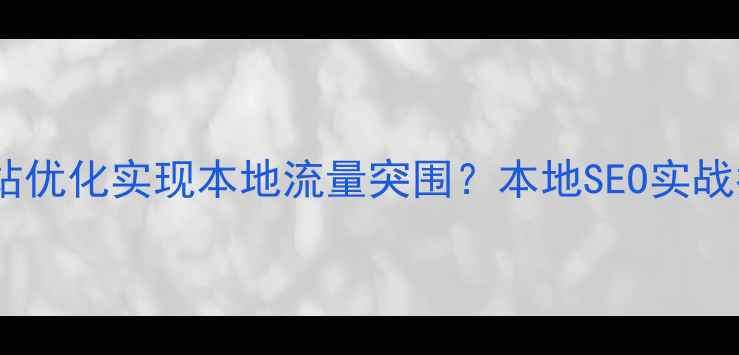 图片 贵港企业如何通过网站优化实现本地流量突围？本地SEO实战指南与流量增长策略2
