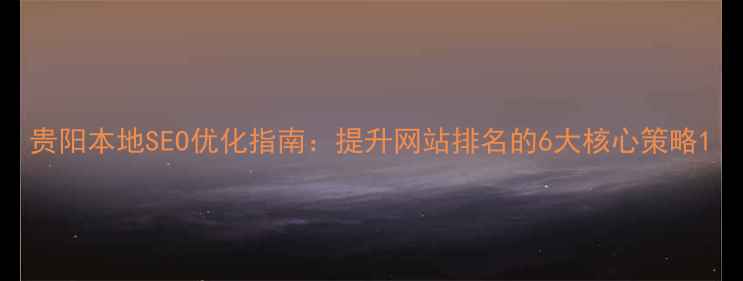 图片 贵阳本地SEO优化指南：提升网站排名的6大核心策略1