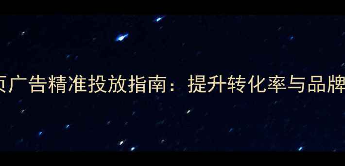 图片 贵阳本地企业网页广告精准投放指南：提升转化率与品牌曝光的实操方案2