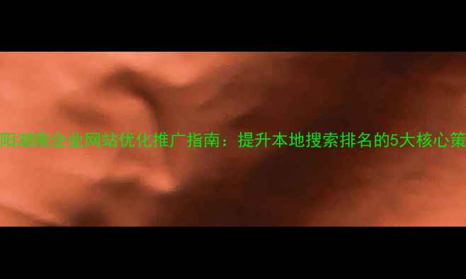 图片 贵阳湖南企业网站优化推广指南：提升本地搜索排名的5大核心策略