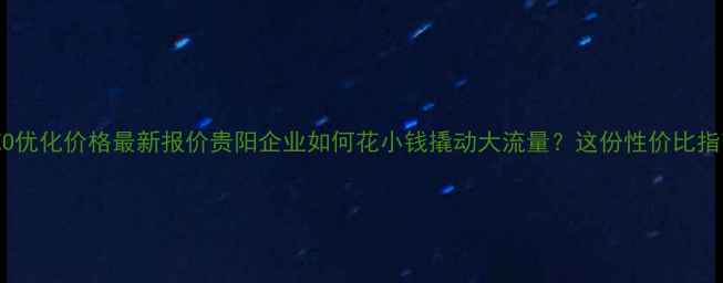 图片 贵阳网站SEO优化价格最新报价贵阳企业如何花小钱撬动大流量？这份性价比指南请收好！