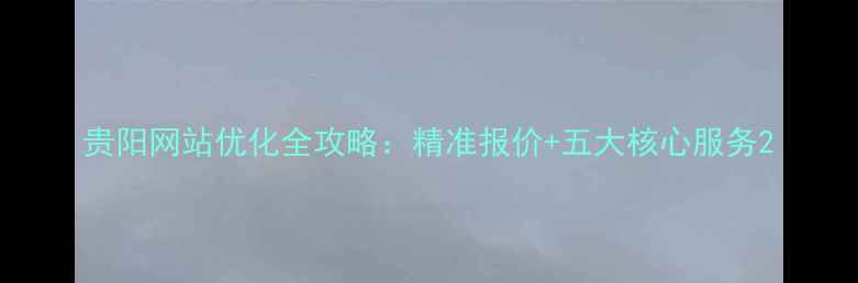 图片 贵阳网站优化全攻略：精准报价+五大核心服务2