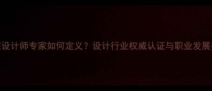 图片 资深设计师专家如何定义？设计行业权威认证与职业发展指南