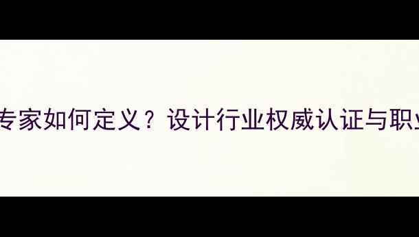 图片 资深设计师专家如何定义？设计行业权威认证与职业发展指南1
