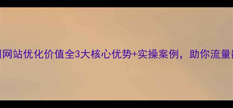 图片 赣州网站优化价值全3大核心优势+实操案例，助你流量翻倍