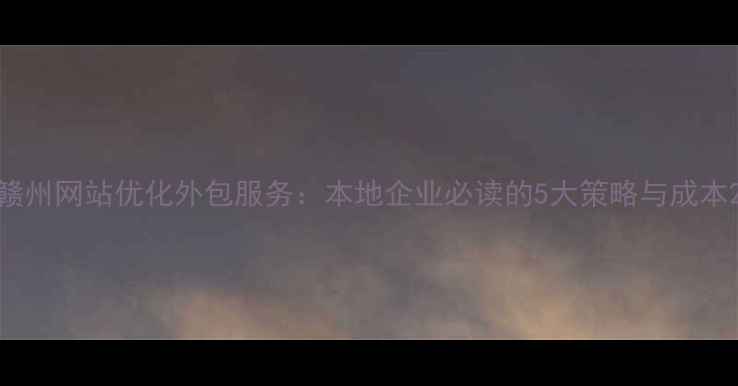 图片 赣州网站优化外包服务：本地企业必读的5大策略与成本2
