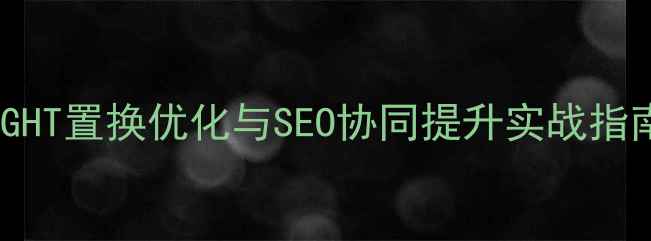 图片 趣步GHT置换优化与SEO协同提升实战指南_11
