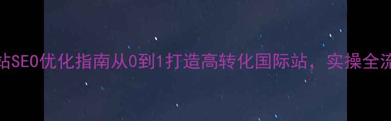 图片 跨境建站SEO优化指南从0到1打造高转化国际站，实操全流程拆解
